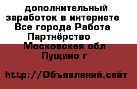  дополнительный заработок в интернете - Все города Работа » Партнёрство   . Московская обл.,Пущино г.